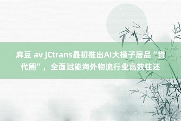 麻豆 av JCtrans最初推出AI大模子居品“货代圈”，全面赋能海外物流行业高效往还