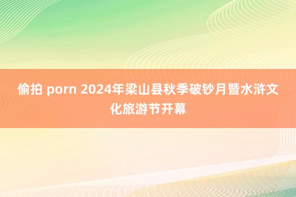 偷拍 porn 2024年梁山县秋季破钞月暨水浒文化旅游节开幕