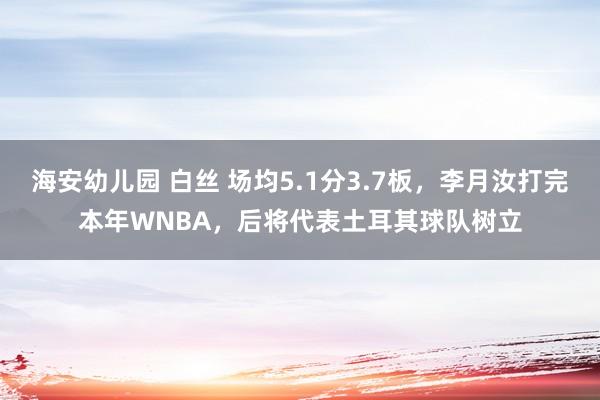 海安幼儿园 白丝 场均5.1分3.7板，李月汝打完本年WNBA，后将代表土耳其球队树立