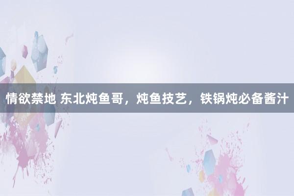 情欲禁地 东北炖鱼哥，炖鱼技艺，铁锅炖必备酱汁