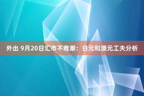 外出 9月20日汇市不雅潮：日元和澳元工夫分析