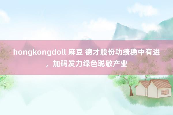 hongkongdoll 麻豆 德才股份功绩稳中有进，加码发力绿色聪敏产业