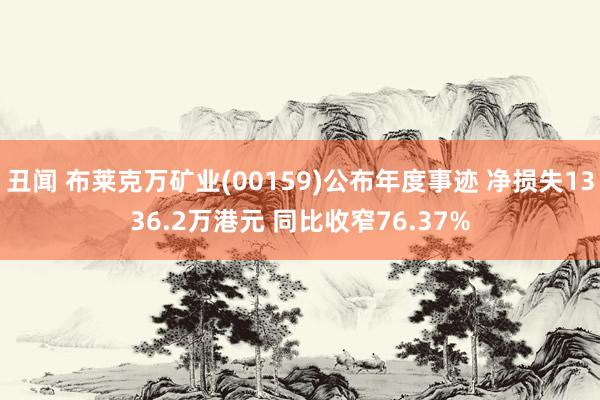 丑闻 布莱克万矿业(00159)公布年度事迹 净损失1336.2万港元 同比收窄76.37%