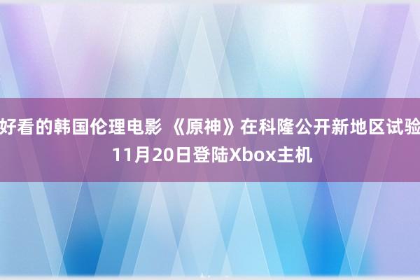 好看的韩国伦理电影 《原神》在科隆公开新地区试验 11月20日登陆Xbox主机