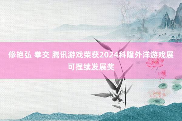 修艳弘 拳交 腾讯游戏荣获2024科隆外洋游戏展可捏续发展奖