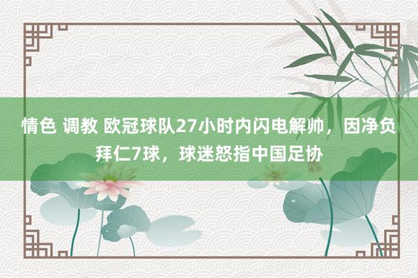 情色 调教 欧冠球队27小时内闪电解帅，因净负拜仁7球，球迷怒指中国足协