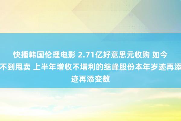 快播韩国伦理电影 2.71亿好意思元收购 如今两折不到甩卖 上半年增收不增利的继峰股份本年岁迹再添变数