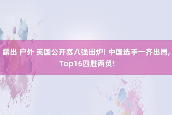 露出 户外 英国公开赛八强出炉! 中国选手一齐出局， Top16四胜两负!