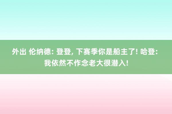 外出 伦纳德: 登登， 下赛季你是船主了! 哈登: 我依然不作念老大很潜入!