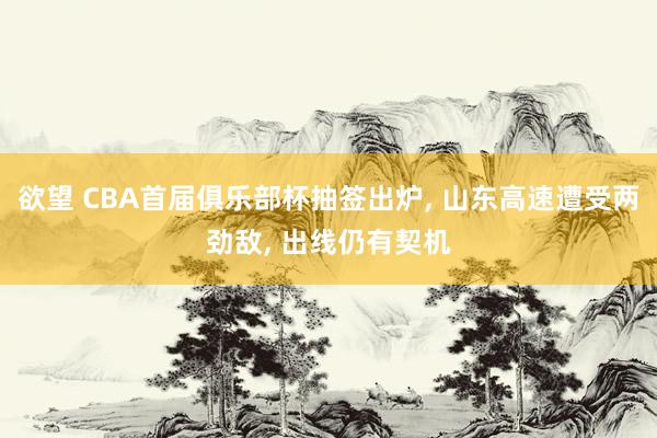 欲望 CBA首届俱乐部杯抽签出炉， 山东高速遭受两劲敌， 出线仍有契机