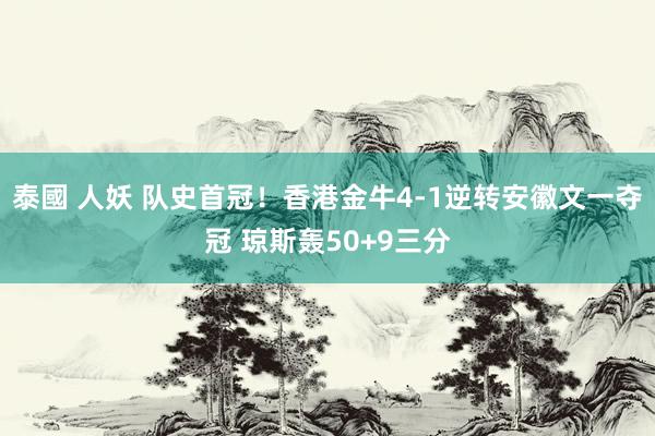 泰國 人妖 队史首冠！香港金牛4-1逆转安徽文一夺冠 琼斯轰50+9三分