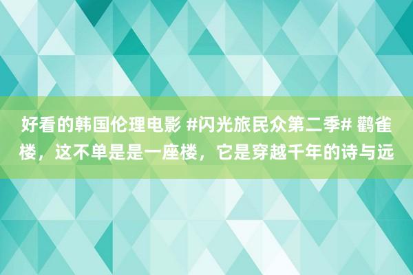 好看的韩国伦理电影 #闪光旅民众第二季# 鹳雀楼，这不单是是一座楼，它是穿越千年的诗与远