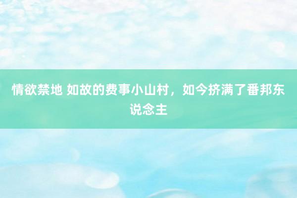 情欲禁地 如故的费事小山村，如今挤满了番邦东说念主