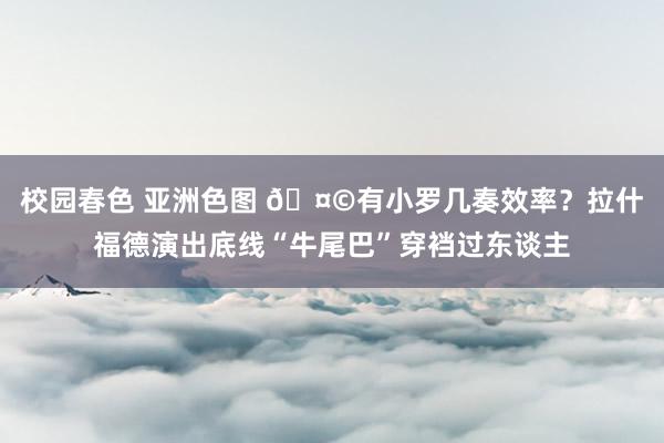 校园春色 亚洲色图 🤩有小罗几奏效率？拉什福德演出底线“牛尾巴”穿裆过东谈主