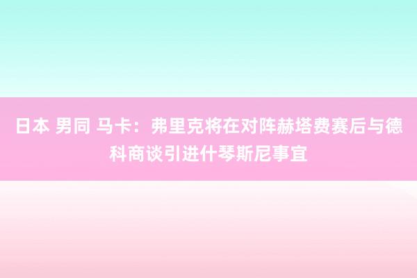 日本 男同 马卡：弗里克将在对阵赫塔费赛后与德科商谈引进什琴斯尼事宜