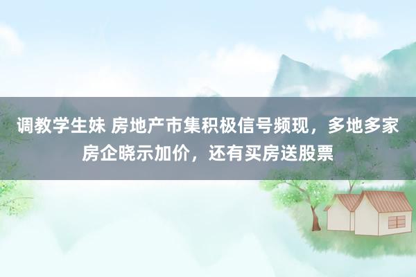 调教学生妹 房地产市集积极信号频现，多地多家房企晓示加价，还有买房送股票