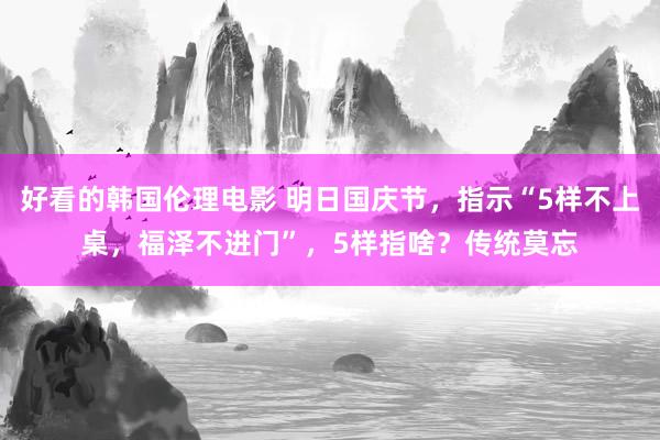 好看的韩国伦理电影 明日国庆节，指示“5样不上桌，福泽不进门”，5样指啥？传统莫忘