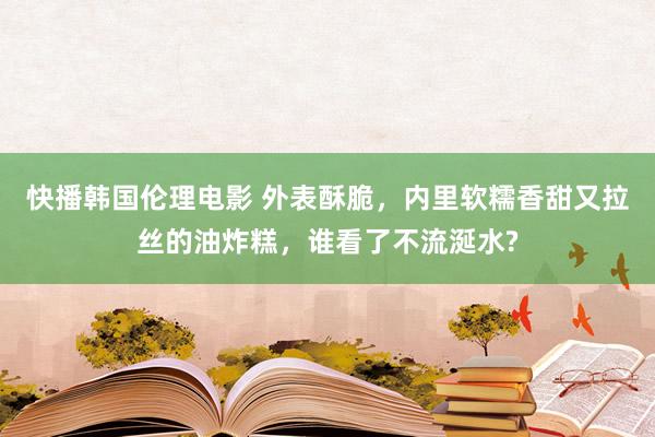 快播韩国伦理电影 外表酥脆，内里软糯香甜又拉丝的油炸糕，谁看了不流涎水?