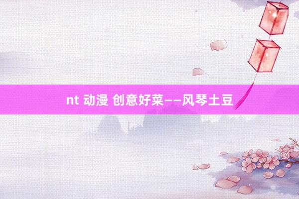 nt 动漫 创意好菜——风琴土豆