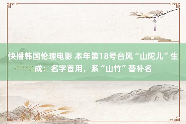 快播韩国伦理电影 本年第18号台风“山陀儿”生成：名字首用，系“山竹”替补名