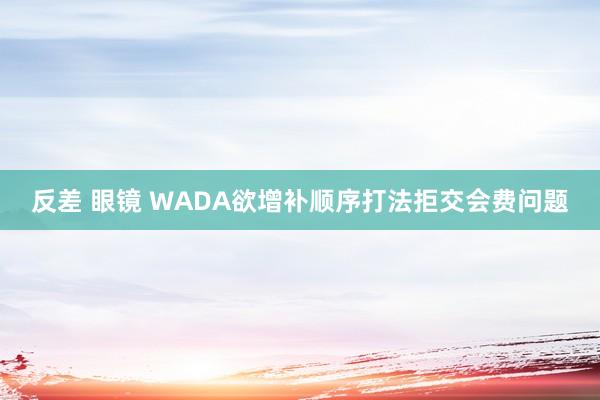 反差 眼镜 WADA欲增补顺序打法拒交会费问题