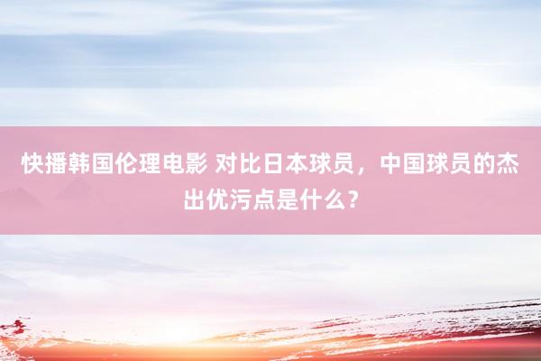 快播韩国伦理电影 对比日本球员，中国球员的杰出优污点是什么？