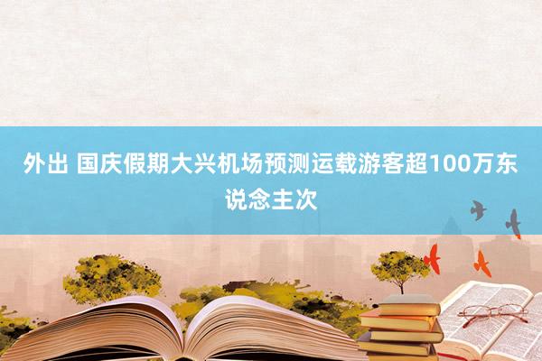 外出 国庆假期大兴机场预测运载游客超100万东说念主次