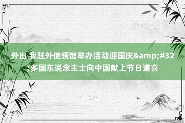 外出 我驻外使领馆举办活动迎国庆&#32;多国东说念主士向中国献上节日道喜