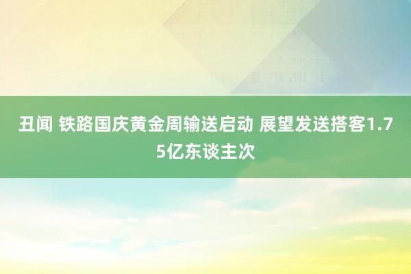 丑闻 铁路国庆黄金周输送启动 展望发送搭客1.75亿东谈主次