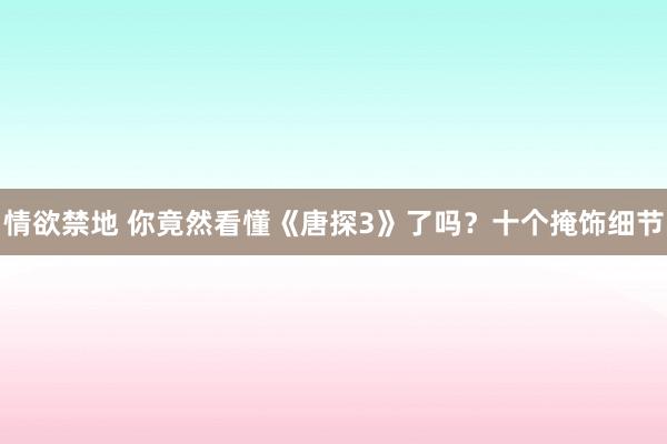 情欲禁地 你竟然看懂《唐探3》了吗？十个掩饰细节