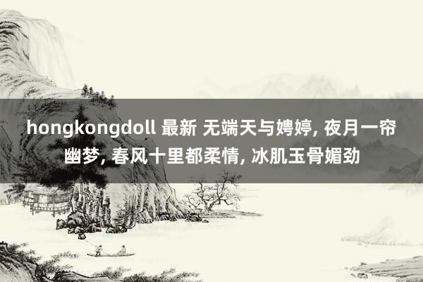 hongkongdoll 最新 无端天与娉婷， 夜月一帘幽梦， 春风十里都柔情， 冰肌玉骨媚劲