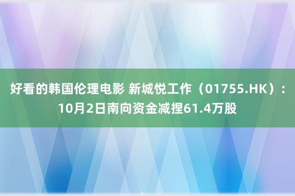 好看的韩国伦理电影 新城悦工作（01755.HK）：10月2日南向资金减捏61.4万股