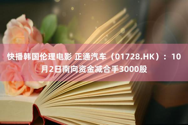 快播韩国伦理电影 正通汽车（01728.HK）：10月2日南向资金减合手3000股