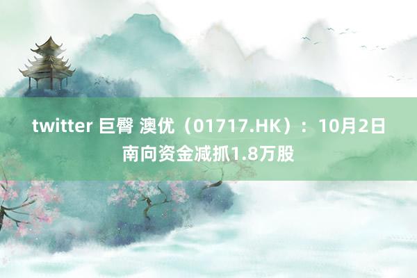 twitter 巨臀 澳优（01717.HK）：10月2日南向资金减抓1.8万股