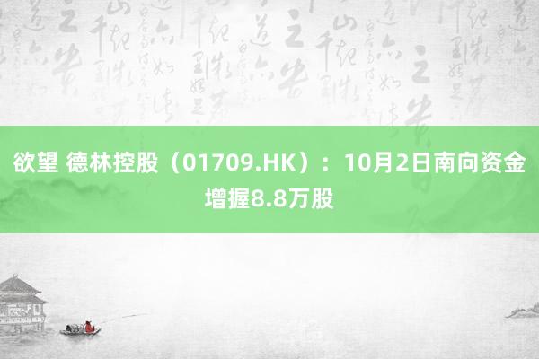 欲望 德林控股（01709.HK）：10月2日南向资金增握8.8万股