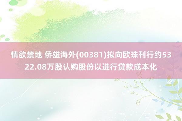 情欲禁地 侨雄海外(00381)拟向欧珠刊行约5322.08万股认购股份以进行贷款成本化