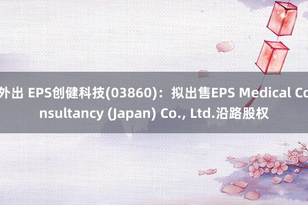 外出 EPS创健科技(03860)：拟出售EPS Medical Consultancy (Japan) Co.， Ltd.沿路股权