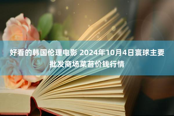 好看的韩国伦理电影 2024年10月4日寰球主要批发商场菜苔价钱行情