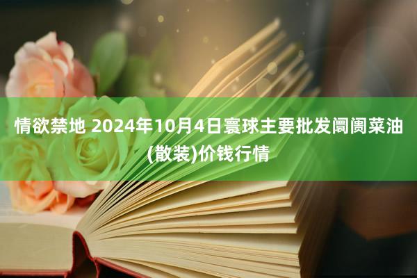 情欲禁地 2024年10月4日寰球主要批发阛阓菜油(散装)价钱行情