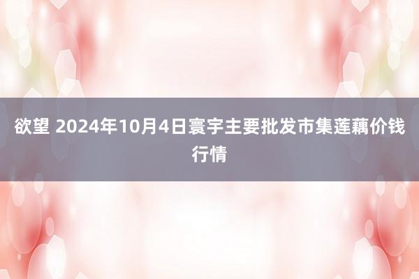 欲望 2024年10月4日寰宇主要批发市集莲藕价钱行情