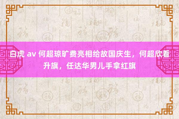 白虎 av 何超琼旷费亮相给故国庆生，何超欣看升旗，任达华男儿手拿红旗