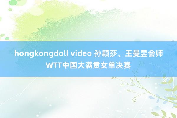 hongkongdoll video 孙颖莎、王曼昱会师WTT中国大满贯女单决赛