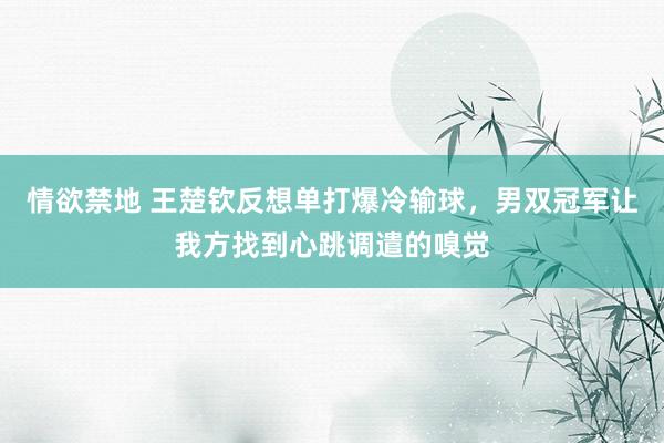 情欲禁地 王楚钦反想单打爆冷输球，男双冠军让我方找到心跳调遣的嗅觉