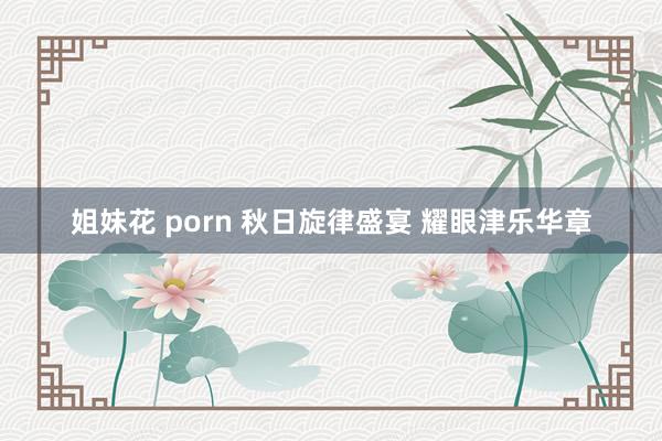 姐妹花 porn 秋日旋律盛宴 耀眼津乐华章