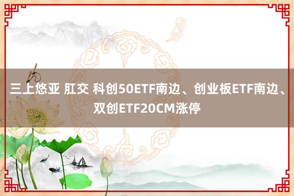 三上悠亚 肛交 科创50ETF南边、创业板ETF南边、双创ETF20CM涨停