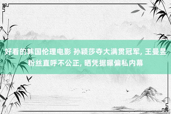 好看的韩国伦理电影 孙颖莎夺大满贯冠军， 王曼昱粉丝直呼不公正， 晒凭据曝偏私内幕