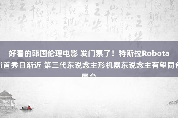 好看的韩国伦理电影 发门票了！特斯拉Robotaxi首秀日渐近 第三代东说念主形机器东说念主有望同台