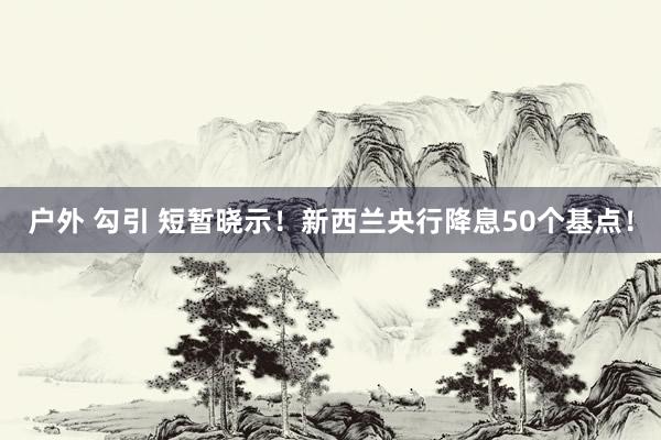 户外 勾引 短暂晓示！新西兰央行降息50个基点！