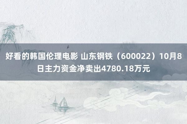 好看的韩国伦理电影 山东钢铁（600022）10月8日主力资金净卖出4780.18万元