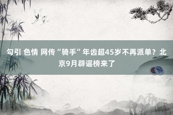 勾引 色情 网传“骑手”年齿超45岁不再派单？北京9月辟谣榜来了